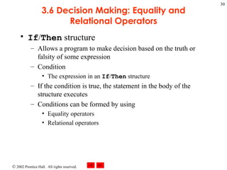 3.6 Decision Making: Equality and Relational Operators If / Then  structure Allows a program to make decision based on the truth or falsity of some expression Condition The expression in an  If / Then  structure If the condition is true, the statement in the body of the structure executes Conditions can be formed by using Equality operators Relational operators 