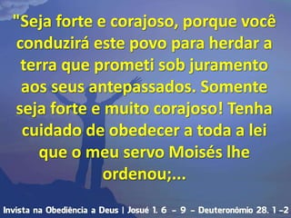 "Seja forte e corajoso, porque você
conduzirá este povo para herdar a
terra que prometi sob juramento
aos seus antepassado...