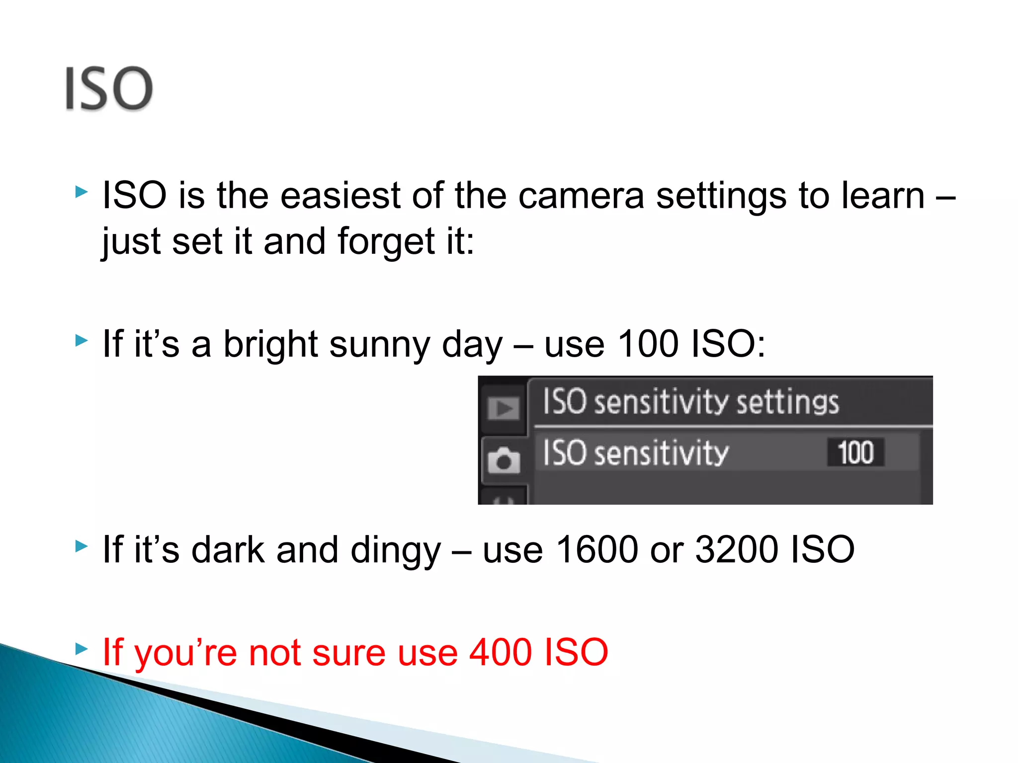  ISO is the easiest of the camera settings to learn –
just set it and forget it:
If it’s a bright sunny day – use 100 ISO:
If it’s dark and dingy – use 1600 or 3200 ISO
If you’re not sure use 400 ISO