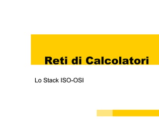 Reti di Calcolatori Lo Stack ISO-OSI 