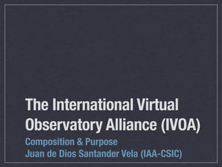 The International Virtual
Observatory Alliance (IVOA)
Composition & Purpose
Juan de Dios Santander Vela (IAA-CSIC)
 