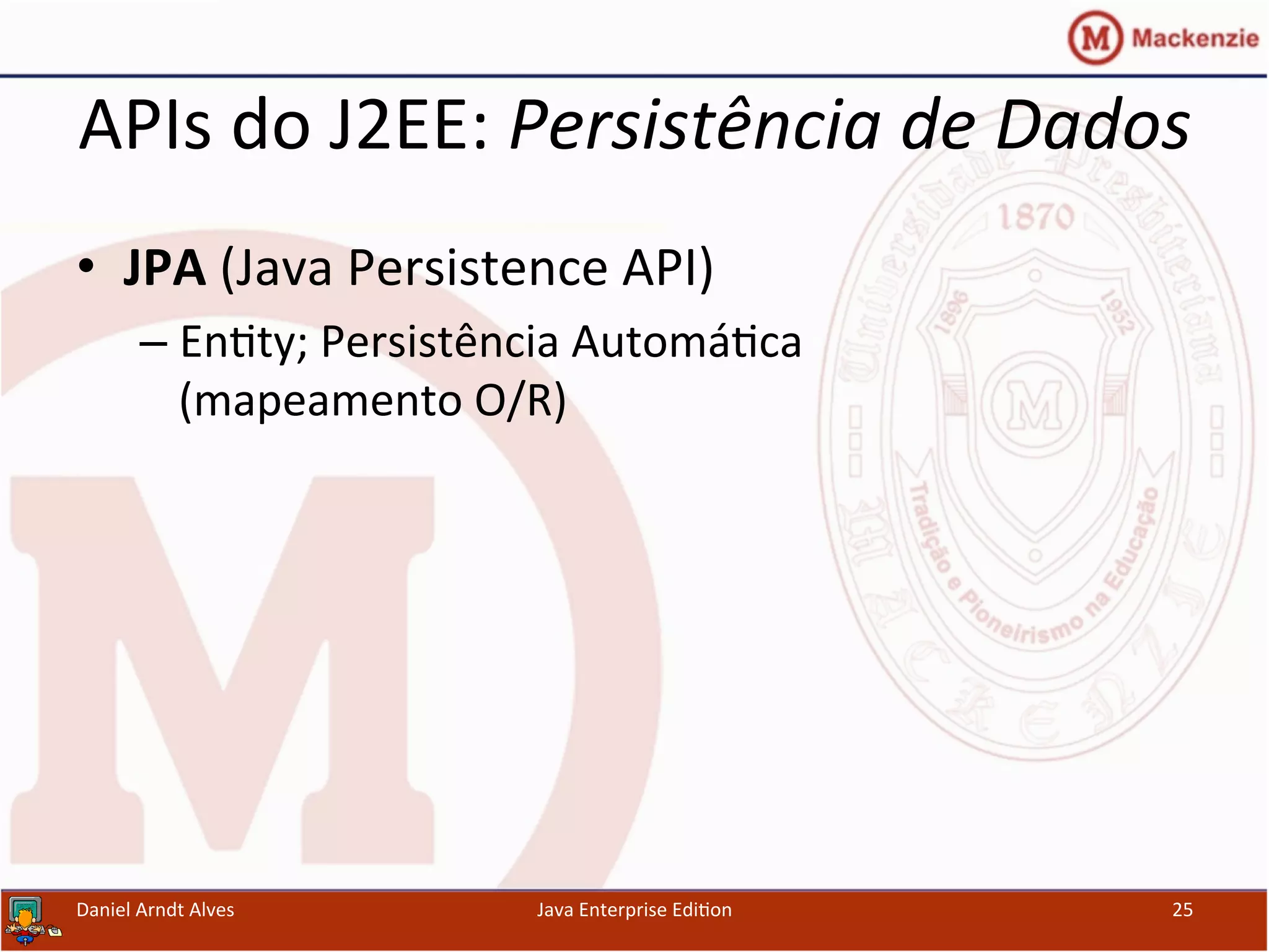 APIs	
  do	
  J2EE:	
  Persistência	
  de	
  Dados	
  
•  JPA	
  (Java	
  Persistence	
  API)	
  
– En.ty;	
  Persistência	
  Automá.ca	
  
(mapeamento	
  O/R)	
  
Daniel	
  Arndt	
  Alves	
   Java	
  Enterprise	
  Edi.on	
   25	
  
 