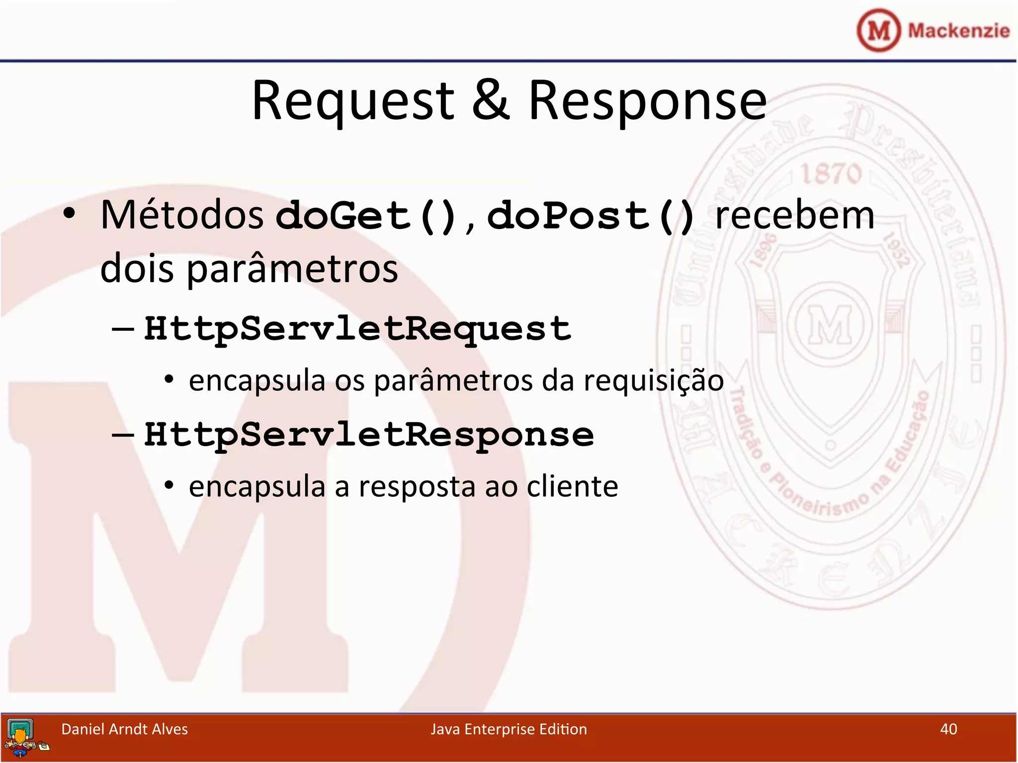 Request	
  &	
  Response	
  
•  Métodos	
  doGet(),	
  doPost()	
  recebem	
  
dois	
  parâmetros	
  
– HttpServletRequest	
  	
  
•  encapsula	
  os	
  parâmetros	
  da	
  requisição	
  
– HttpServletResponse
•  encapsula	
  a	
  resposta	
  ao	
  cliente	
  
Daniel	
  Arndt	
  Alves	
   Java	
  Enterprise	
  Edi.on	
   40	
  
 
