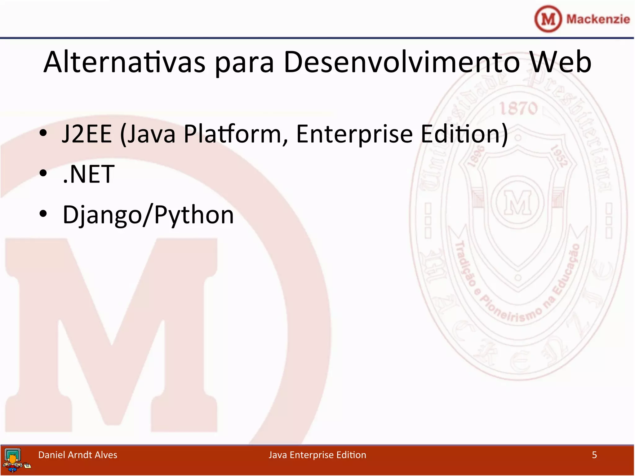 Alterna.vas	
  para	
  Desenvolvimento	
  Web	
  
•  J2EE	
  (Java	
  PlaWorm,	
  Enterprise	
  Edi.on)	
  
•  .NET	
  
•  Django/Python	
  
Daniel	
  Arndt	
  Alves	
   Java	
  Enterprise	
  Edi.on	
   5	
  
 