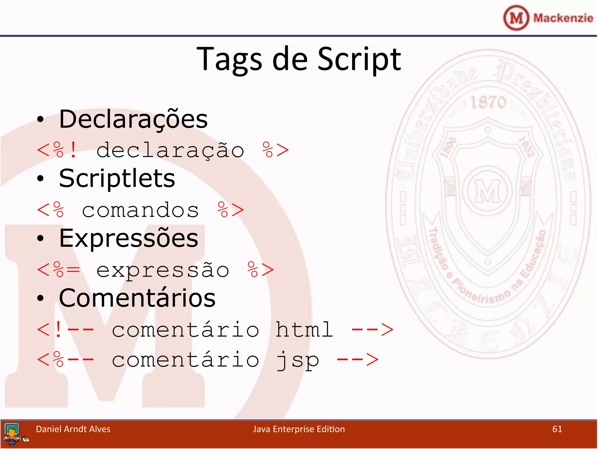 Tags	
  de	
  Script	
  
•  Declarações
<%! declaração %>
•  Scriptlets
<% comandos %>
•  Expressões
<%= expressão %>
•  Comentários
<!-- comentário html -->
<%-- comentário jsp -->
Daniel	
  Arndt	
  Alves	
   Java	
  Enterprise	
  Edi.on	
   61	
  
 