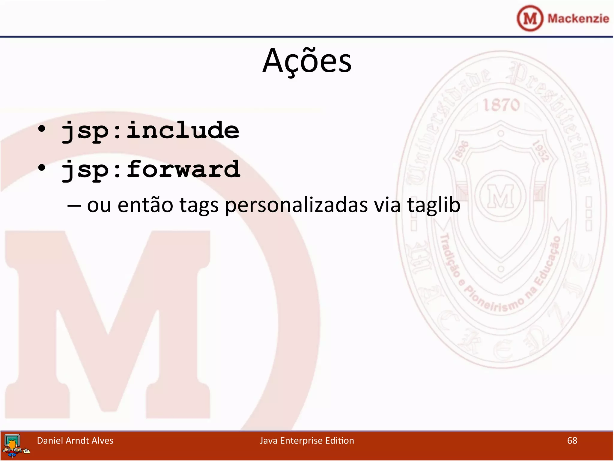 Ações	
  
•  jsp:include
•  jsp:forward
– ou	
  então	
  tags	
  personalizadas	
  via	
  taglib	
  
Daniel	
  Arndt	
  Alves	
   Java	
  Enterprise	
  Edi.on	
   68	
  
 