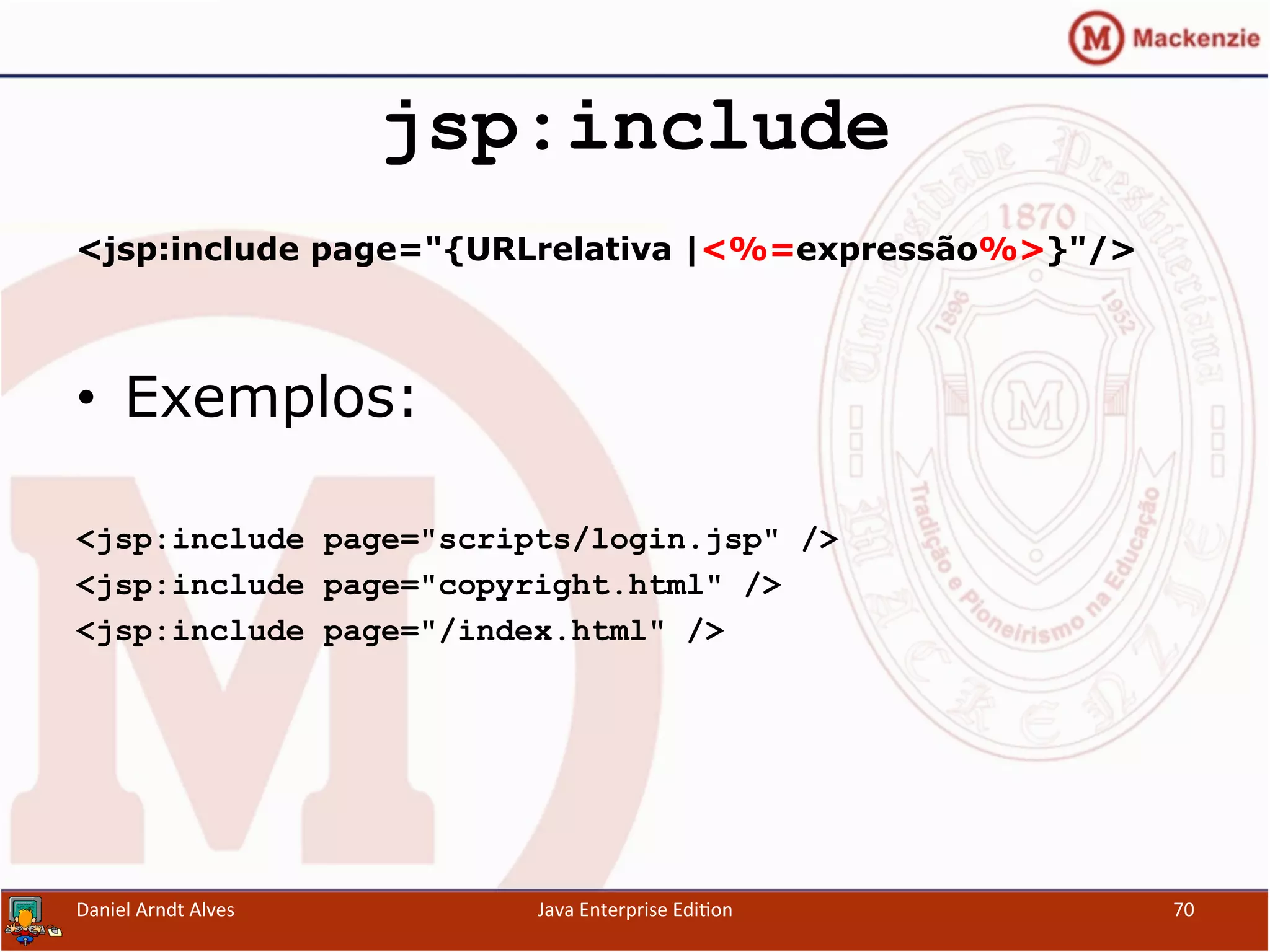 jsp:include
<jsp:include page="{URLrelativa |<%=expressão%>}"/>
•  Exemplos:
<jsp:include page="scripts/login.jsp" />
<jsp:include page="copyright.html" />
<jsp:include page="/index.html" />
Daniel	
  Arndt	
  Alves	
   Java	
  Enterprise	
  Edi.on	
   70	
  
 