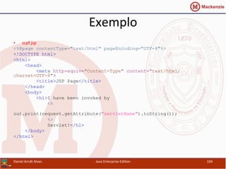 Exemplo	
  
•  scpf.jsp	
  
<%@page contentType="text/html" pageEncoding="UTF-8"%>
<!DOCTYPE html>
<html>
<head>
<meta http-equiv="Content-Type" content="text/html;
charset=UTF-8">
<title>JSP Page</title>
</head>
<body>
<h1>I have been invoked by
<%
out.print(request.getAttribute("servletName").toString());
%>
Servlet!</h1>
</body>
</html>
Daniel	
  Arndt	
  Alves	
   Java	
  Enterprise	
  Edi.on	
   104	
  
 