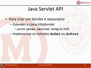 Java	
  Servlet	
  API	
  
•  Para	
  criar	
  um	
  Servlet	
  é	
  necessário	
  
– Estender	
  a	
  classe	
  HxpServlet	
  	
  
•  pacote	
  javax.servlet.http	
  do	
  JSDK	
  
– Implementar	
  os	
  métodos	
  doGet	
  ou	
  doPost
Daniel	
  Arndt	
  Alves	
   Java	
  Enterprise	
  Edi.on	
   39	
  
 