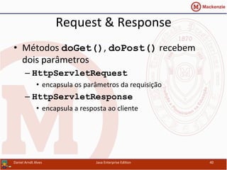 Request	
  &	
  Response	
  
•  Métodos	
  doGet(),	
  doPost()	
  recebem	
  
dois	
  parâmetros	
  
– HttpServletRequest	
  	
  
•  encapsula	
  os	
  parâmetros	
  da	
  requisição	
  
– HttpServletResponse
•  encapsula	
  a	
  resposta	
  ao	
  cliente	
  
Daniel	
  Arndt	
  Alves	
   Java	
  Enterprise	
  Edi.on	
   40	
  
 