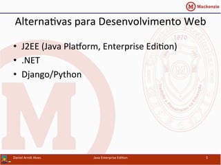 Alterna.vas	
  para	
  Desenvolvimento	
  Web	
  
•  J2EE	
  (Java	
  PlaWorm,	
  Enterprise	
  Edi.on)	
  
•  .NET	
  
•  Django/Python	
  
Daniel	
  Arndt	
  Alves	
   Java	
  Enterprise	
  Edi.on	
   5	
  
 