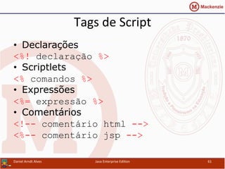 Tags	
  de	
  Script	
  
•  Declarações
<%! declaração %>
•  Scriptlets
<% comandos %>
•  Expressões
<%= expressão %>
•  Comentários
<!-- comentário html -->
<%-- comentário jsp -->
Daniel	
  Arndt	
  Alves	
   Java	
  Enterprise	
  Edi.on	
   61	
  
 