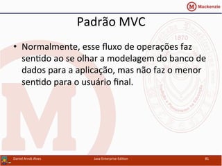 Padrão	
  MVC	
  
•  Normalmente,	
  esse	
  ﬂuxo	
  de	
  operações	
  faz	
  
sen.do	
  ao	
  se	
  olhar	
  a	
  modelagem	
  do	
  banco	
  de	
  
dados	
  para	
  a	
  aplicação,	
  mas	
  não	
  faz	
  o	
  menor	
  
sen.do	
  para	
  o	
  usuário	
  ﬁnal.	
  
Daniel	
  Arndt	
  Alves	
   Java	
  Enterprise	
  Edi.on	
   81	
  
 
