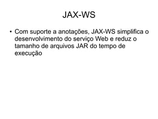JAX-WS
●   Com suporte a anotações, JAX-WS simplifica o
    desenvolvimento do serviço Web e reduz o
    tamanho de arquivos JAR do tempo de
    execução
 