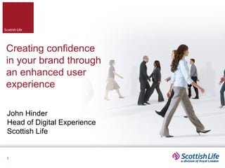 Creating confidence
in your brand through
an enhanced user
experience

John Hinder
Head of Digital Experience
Scottish Life


1
 