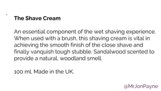 32
The Shave Cream
An essential component of the wet shaving experience.
When used with a brush, this shaving cream is vit...