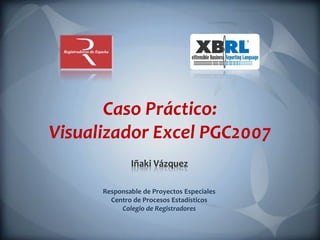 Caso Práctico:
Visualizador Excel PGC2007
              Iñaki Vázquez

      Responsable de Proyectos Especiales
        Centro de Procesos Estadísticos
           Colegio de Registradores
 