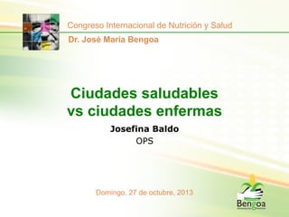 Congreso Internacional de Nutrición y Salud
Dr. José María Bengoa

Ciudades saludables
vs ciudades enfermas
Josefina Baldo
OPS

Domingo, 27 de octubre, 2013

 