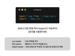 SVG나 CSS 파일 역시 import가 가능하다!
(로더를 사용한다면)
css-loader. : CSS 파일을 로드
ﬁle-loader. : 웹폰트나 미디어 파일을 로드
babel-loader : ES6 문법으로 작성된 코드를 ES5 문법으로 변환
 