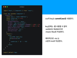 css의 key는 camelCase를 사용한다.
key값에는 -를 사용할 수 없어
-webkit는 Webkit으로
-moz는 Moz로 작성한다.
예외적으로 -ms 는
소문자 ms로 작성한다.
 