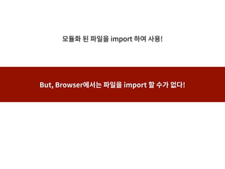 모듈화 된 파일을 import 하여 사용!
But, Browser에서는 파일을 import 할 수가 없다!
 