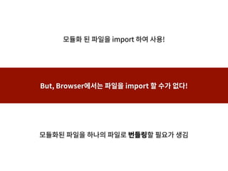 모듈화 된 파일을 import 하여 사용!
But, Browser에서는 파일을 import 할 수가 없다!
모듈화된 파일을 하나의 파일로 번들링할 필요가 생김
 