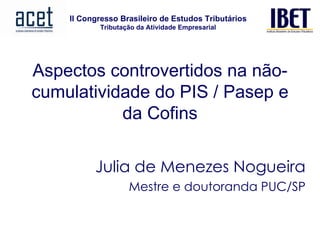 Aspectos controvertidos na não-cumulatividade do PIS / Pasep e da Cofins Julia de Menezes Nogueira Mestre e doutoranda PUC/SP 
