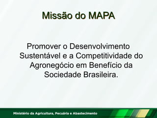 Missão do MAPA
Promover o Desenvolvimento
Sustentável e a Competitividade do
Agronegócio em Benefício da
Sociedade Brasileira.
 
