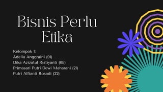 Bisnis Perlu
Etika
Kelompok 1:
Adelia Anggraini (01)
Dika Azizatul Ristiyanti (08)
Primasari Putri Dewi Maharani (21)
Putri Alfianti Rosadi (22)
 