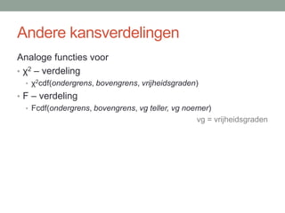 Andere kansverdelingen
Analoge functies voor
• χ2 – verdeling
  • χ2cdf(ondergrens, bovengrens, vrijheidsgraden)
• F – verdeling
  • Fcdf(ondergrens, bovengrens, vg teller, vg noemer)
                                                  vg = vrijheidsgraden
 