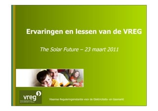 Ervaringen en lessen van de VREG

   The Solar Future – 23 maart 2011




      Vlaamse Reguleringsinstantie voor de Elektriciteits- en Gasmarkt
 