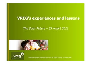 VREG’s experiences and lessons

  The Solar Future – 23 maart 2011




     Vlaamse Reguleringsinstantie voor de Elektriciteits- en Gasmarkt
 