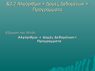 &3.2 Αλγόριθμοι + Δομές Δεδομένων =
           Προγράμματα



Εξίσωση του Wirth:
       Αλγόριθμοι + Δομές Δεδομένων=
                   Προγράμματα
 