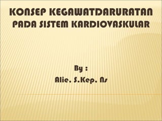KONSEP KEGAWATDARURATAN
PADA SISTEM KARDIOVASKULAR



              By :
        Alie, S.Kep, Ns
 