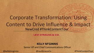 Corporate Transformation: Using
Content to Drive Influence & Impact
NewCred #ThinkContentTour
KELLY MC
GINNIS
Senior VP and Chief Communications Officer
@kellylmcginnis @LeviStraussCo #ThinkContentTour
 