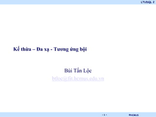 LTUDQL 2




Kế thừa – Đa xạ - Tương ứng bội



                     Bùi Tấn Lộc
                btloc@fit.hcmus.edu.vn




                         .           -1-   ©HCMUS
 