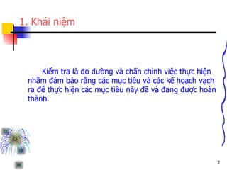 1. Khái niệm Kiểm tra là đo đường và chấn chỉnh việc thực hiện nhằm đảm bảo rằng các mục tiêu và các kế hoạch vạch ra để thực hiện các mục tiêu này đã và đang được hoàn thành. 