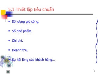 5.1 Thiết lập tiêu chuẩn Số lượng giờ công. Số phế phẩm. Chi phí. Doanh thu. Sự hài lòng của khách hàng… 