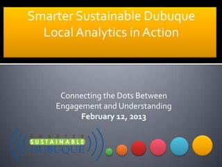 Smarter Sustainable Dubuque
LocalAnalytics in Action
Connecting the Dots Between
Engagement and Understanding
February 12, 2013
 
