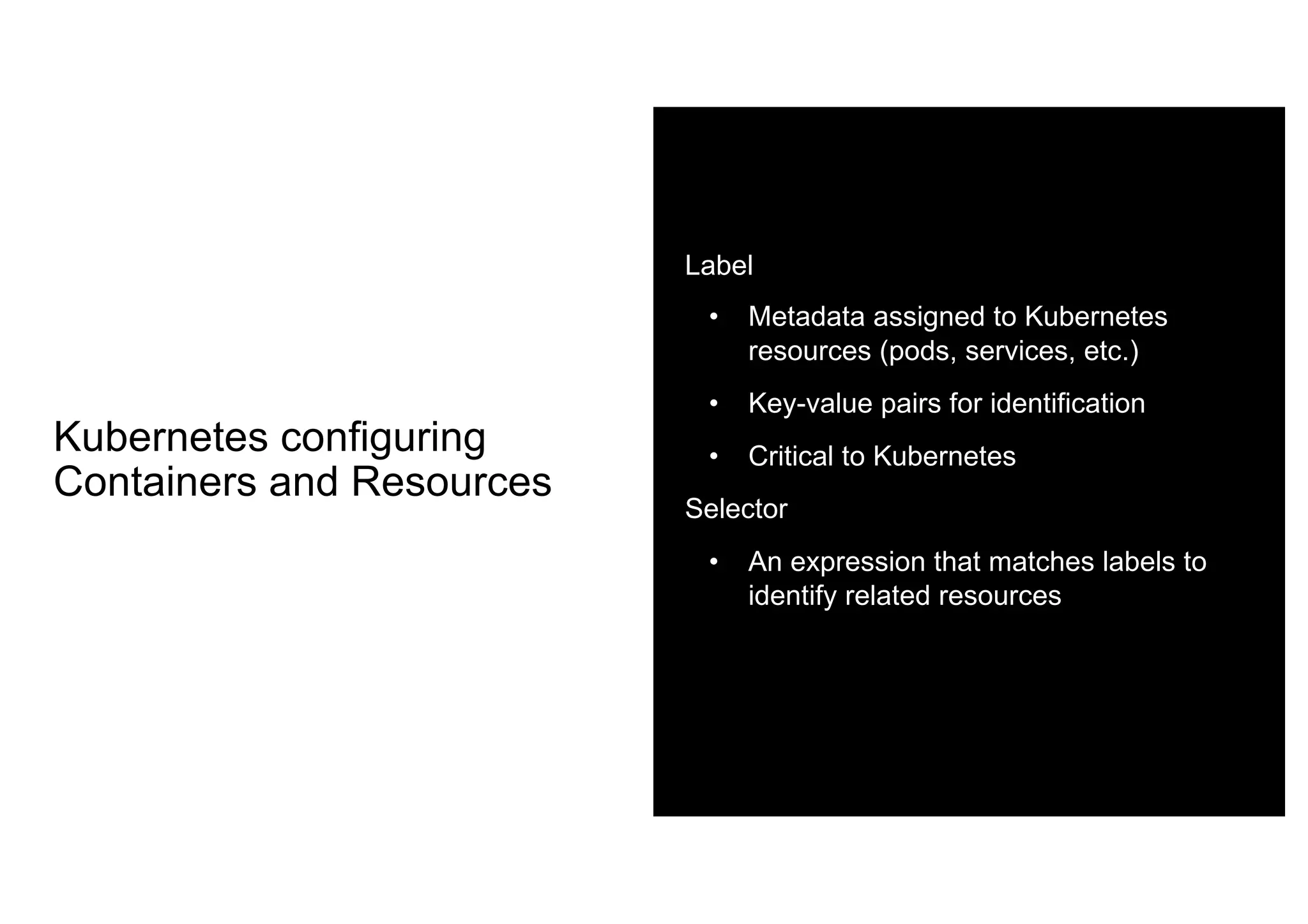 Kubernetes configuring
Containers and Resources
Label
• Metadata assigned to Kubernetes
resources (pods, services, etc.)
• Key-value pairs for identification
• Critical to Kubernetes
Selector
• An expression that matches labels to
identify related resources
 