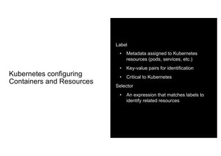 Kubernetes configuring
Containers and Resources
Label
• Metadata assigned to Kubernetes
resources (pods, services, etc.)
• Key-value pairs for identification
• Critical to Kubernetes
Selector
• An expression that matches labels to
identify related resources
 