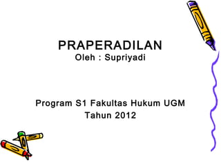 PRAPERADILAN
Oleh : Supriyadi

Program S1 Fakultas Hukum UGM
Tahun 2012

 