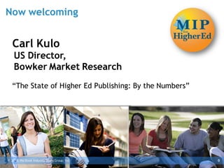 Now welcoming


   Carl Kulo
    US Director,
    Bowker Market Research
   “The State of Higher Ed Publishing: By the Numbers”




© 2013, the Book Industry Study Group, Inc.              0
 