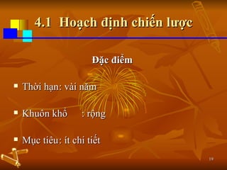 4.1  Hoạch định chiến lược Đặc điểm   Thời hạn : vài năm Khuôn khổ : rộng Mục tiêu : ít chi tiết 