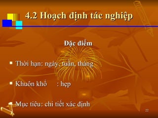 4.2 Hoạch định tác nghiệp Đặc điểm  Thời hạn : ngày, tuần, tháng Khuôn khổ : hẹp Mục tiêu : chi tiết xác định 