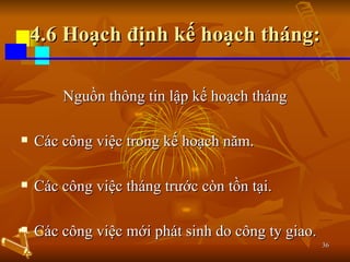 4.6 Hoạch định kế hoạch tháng: Nguồn thông tin lập kế hoạch tháng Các công việc trong kế hoạch năm. Các công việc tháng trước còn tồn tại. Các công việc mới phát sinh do công ty giao. 