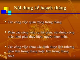 Nội dung kế hoạch tháng Các công việc quan trọng trong tháng Phần các công việc cụ thể gồm: nội dung công việc, thời gian thực hiện, người thực hiện. Các công việc chưa xác định được lịch (nhưng phải làm trong tháng hoặc làm trong tháng sau). 