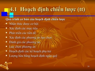 4.1  Hoạch định chiến lược (tt) Quá trình cơ bản của hoạch định chiến lược Nhận thức được cơ hội Xác định các mục tiêu  Phát triển các tiền đề  Xác định các phương án lựa chọn  Đánh giá các phương án. Lựa chọn phương án Hoạch định các kế hoạch phụ trợ Lượng hóa bằng hoạch định ngân quỹ 
