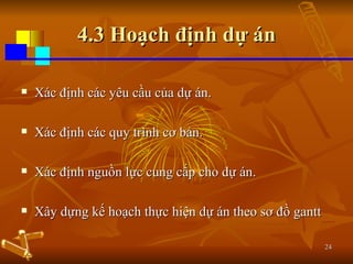 4.3 Hoạch định dự án Xác định các yêu cầu của dự án. Xác định các quy trình cơ bản. Xác định nguồn lực cung cấp cho dự án. Xây dựng kế hoạch thực hiện dự án theo sơ đồ gantt 