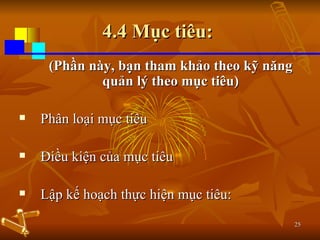 4.4 Mục tiêu:  (Phần này, bạn tham khảo theo kỹ năng quản lý theo mục tiêu) Phân loại mục tiêu Điều kiện của mục tiêu Lập kế hoạch thực hiện mục tiêu: 